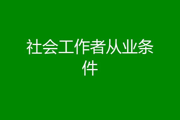 社会工作者从业条件