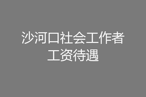 沙河口社会工作者工资待遇
