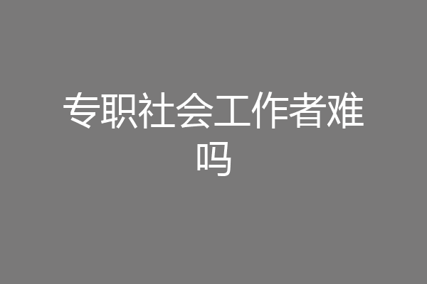 专职社会工作者难吗