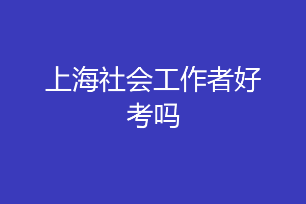 上海社会工作者好考吗