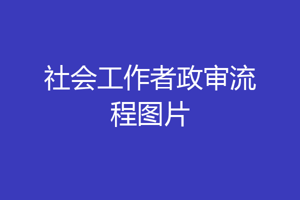 社会工作者政审流程图片