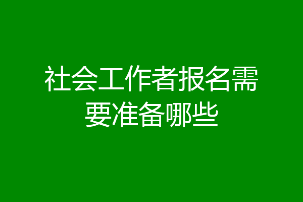 社会工作者报名需要准备哪些
