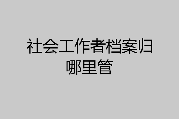 社会工作者档案归哪里管