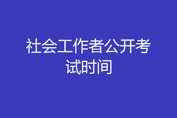 社会工作者公开考试时间