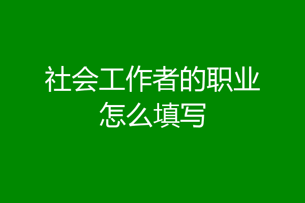 社会工作者的职业怎么填写