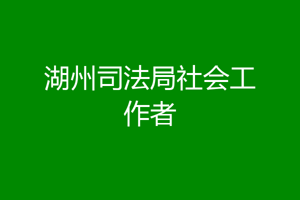 湖州司法局社会工作者