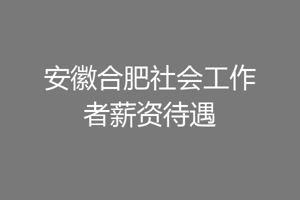 安徽合肥社会工作者薪资待遇