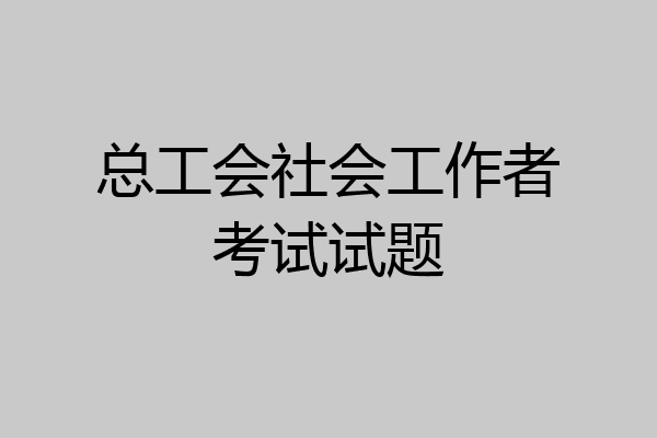 总工会社会工作者考试试题