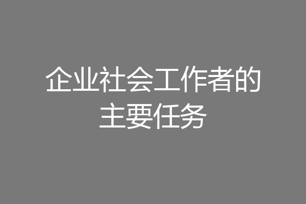企业社会工作者的主要任务