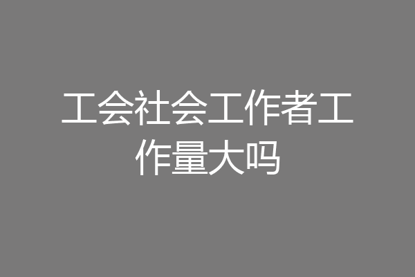 工会社会工作者工作量大吗