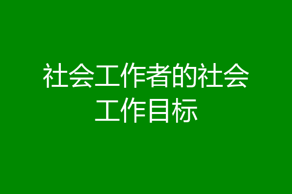 社会工作者的社会工作目标