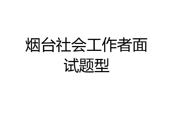烟台社会工作者面试题型