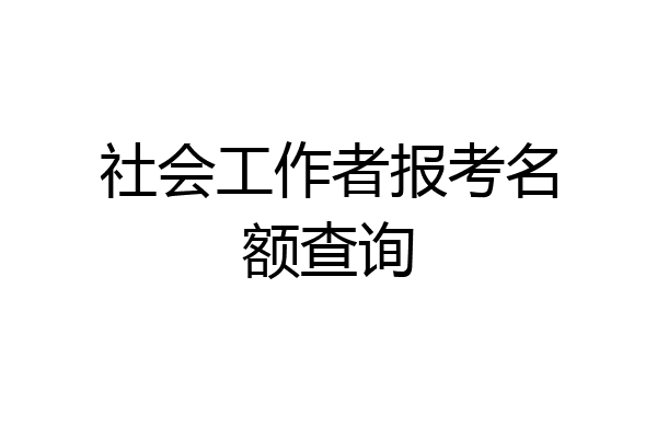 社会工作者报考名额查询