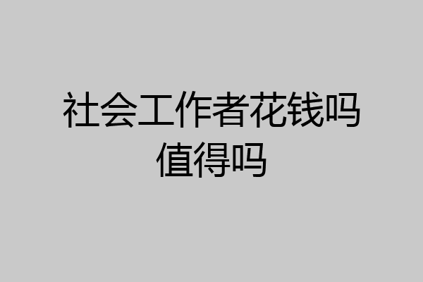 社会工作者花钱吗值得吗