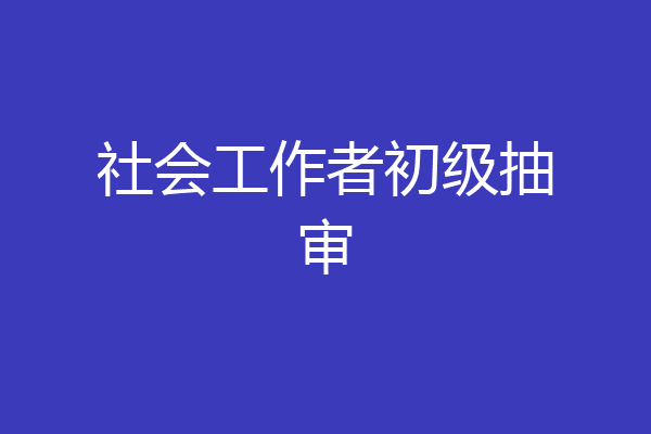 社会工作者初级抽审