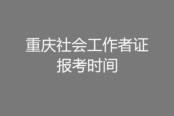 重庆社会工作者证报考时间