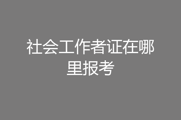 社会工作者证在哪里报考