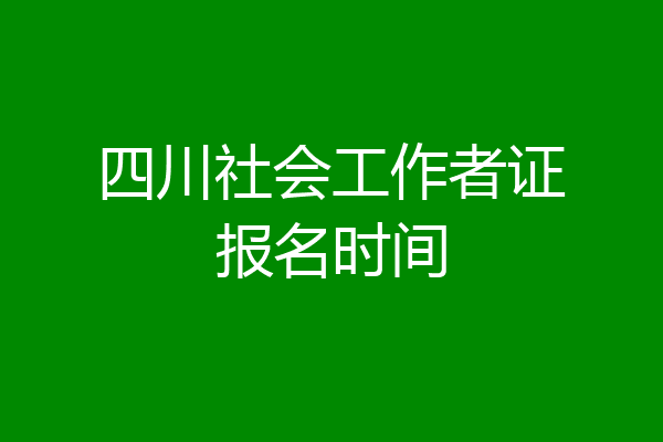 四川社会工作者证报名时间