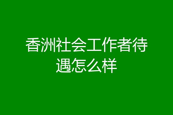 香洲社会工作者待遇怎么样