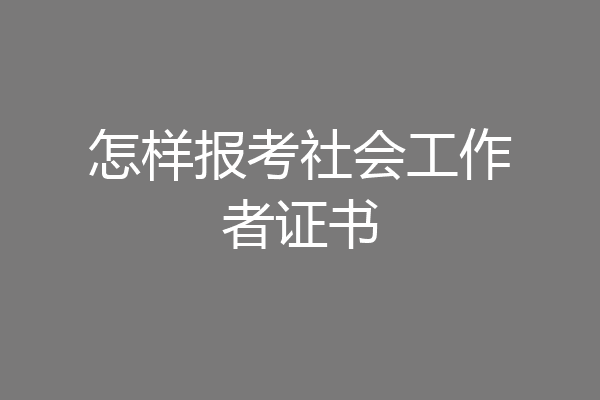 怎样报考社会工作者证书