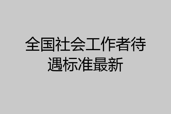 全国社会工作者待遇标准最新