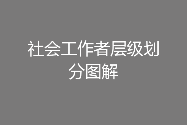 社会工作者层级划分图解