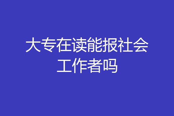 大专在读能报社会工作者吗