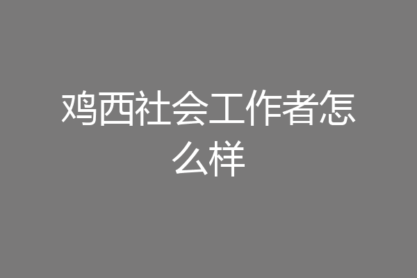 鸡西社会工作者怎么样