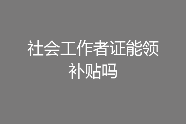 社会工作者证能领补贴吗