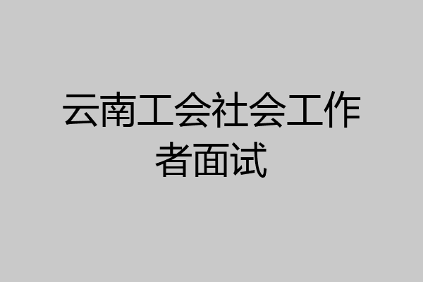 云南工会社会工作者面试