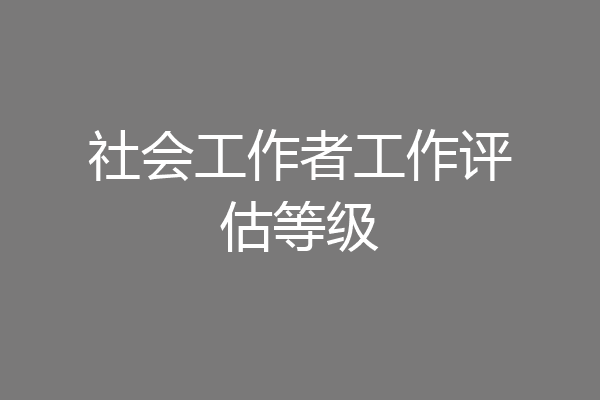 社会工作者工作评估等级