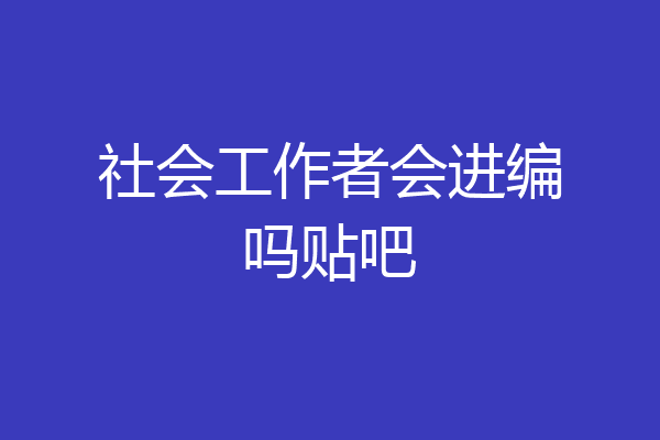 社会工作者会进编吗贴吧