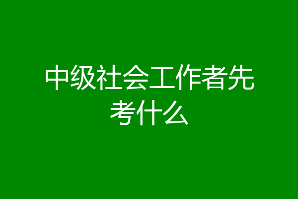 中级社会工作者先考什么
