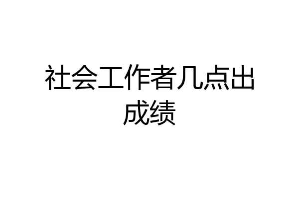 社会工作者几点出成绩