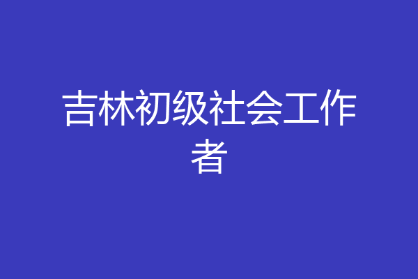 吉林初级社会工作者
