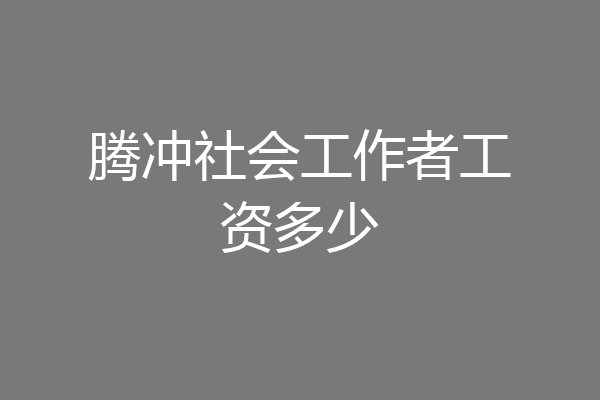 腾冲社会工作者工资多少