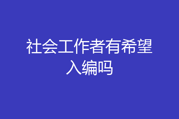 社会工作者有希望入编吗