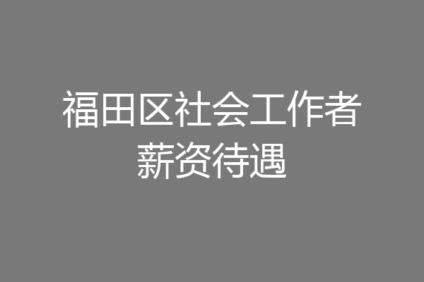 福田区社会工作者薪资待遇