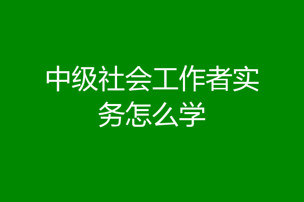 中级社会工作者实务怎么学