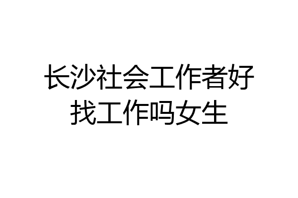 长沙社会工作者好找工作吗女生