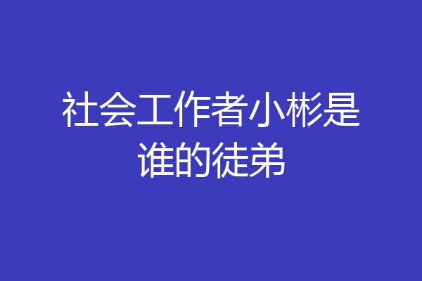 社会工作者小彬是谁的徒弟