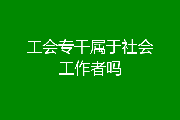 工会专干属于社会工作者吗