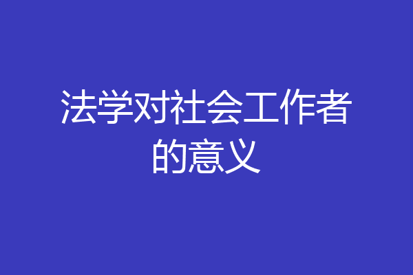 法学对社会工作者的意义
