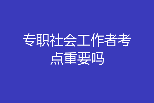 专职社会工作者考点重要吗