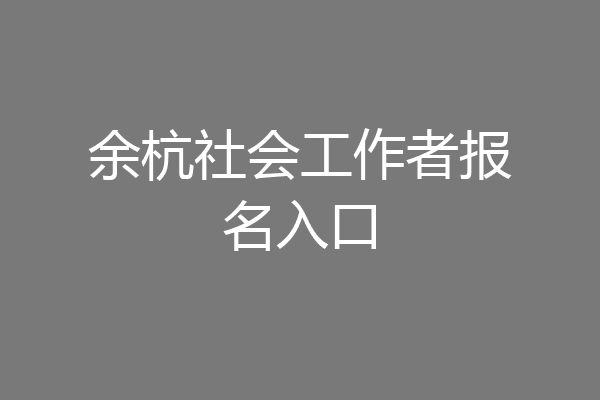 余杭社会工作者报名入口
