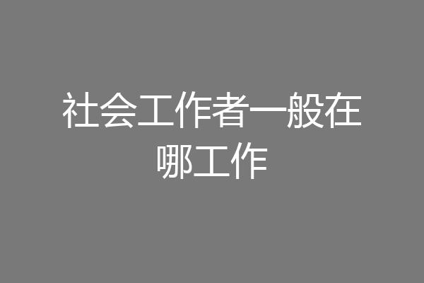 社会工作者一般在哪工作