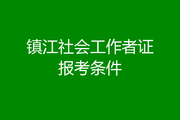 镇江社会工作者证报考条件