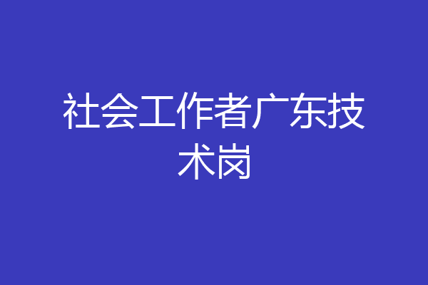 社会工作者广东技术岗