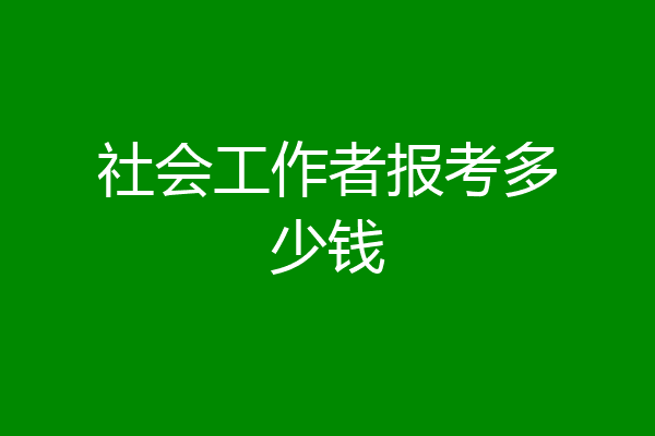 社会工作者报考多少钱