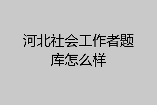 河北社会工作者题库怎么样